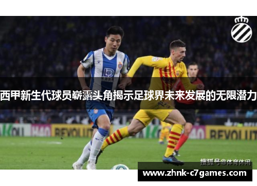 西甲新生代球员崭露头角揭示足球界未来发展的无限潜力