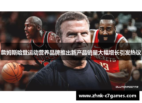 詹姆斯哈登运动营养品牌推出新产品销量大幅增长引发热议