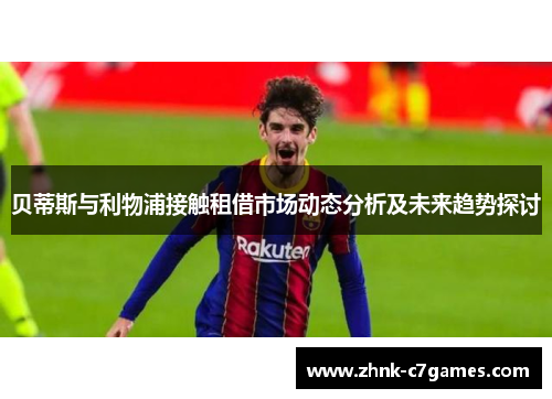 贝蒂斯与利物浦接触租借市场动态分析及未来趋势探讨