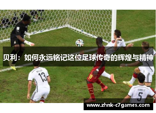 贝利：如何永远铭记这位足球传奇的辉煌与精神