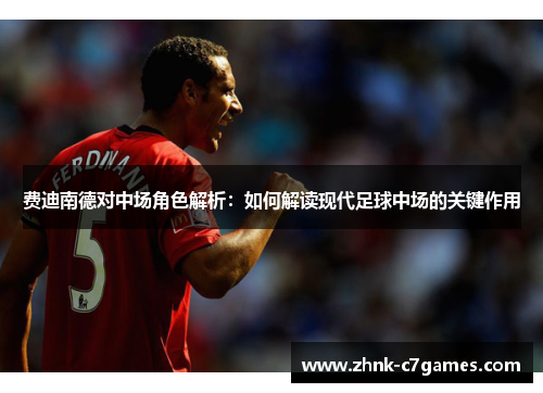 费迪南德对中场角色解析：如何解读现代足球中场的关键作用