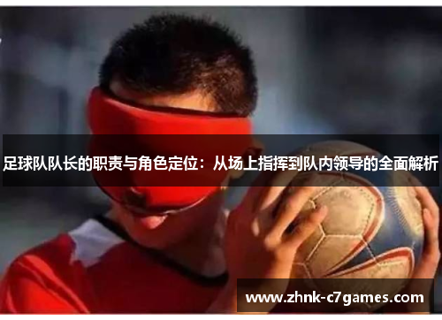 足球队队长的职责与角色定位：从场上指挥到队内领导的全面解析