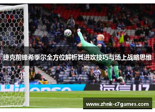 捷克前锋希季尔全方位解析其进攻技巧与场上战略思维
