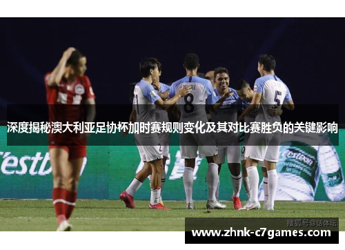 深度揭秘澳大利亚足协杯加时赛规则变化及其对比赛胜负的关键影响