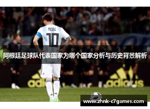 阿根廷足球队代表国家为哪个国家分析与历史背景解析