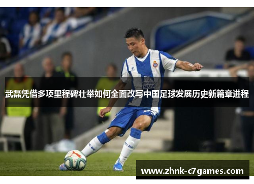 武磊凭借多项里程碑壮举如何全面改写中国足球发展历史新篇章进程