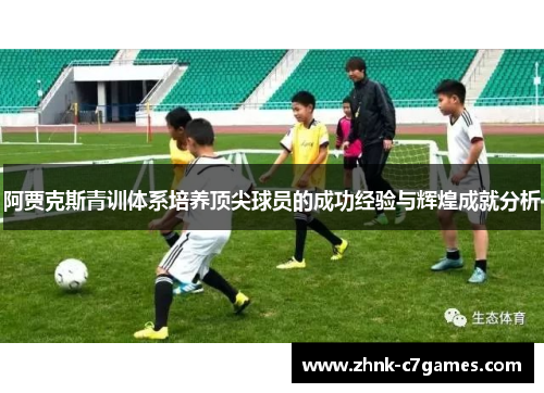 阿贾克斯青训体系培养顶尖球员的成功经验与辉煌成就分析 阿贾克斯青训体系培养顶尖球员的成功经验与辉煌成就分析