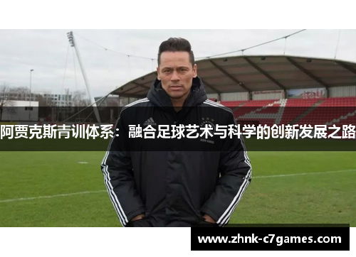 阿贾克斯青训体系:融合足球艺术与科学的创新发展之路 阿贾克斯青训体系:融合足球艺术与科学的创新发展之路