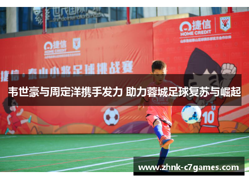 韦世豪与周定洋携手发力 助力蓉城足球复苏与崛起