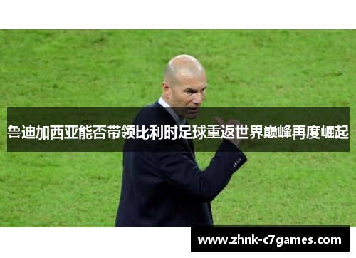 鲁迪加西亚能否带领比利时足球重返世界巅峰再度崛起