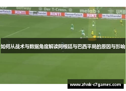 如何从战术与数据角度解读阿根廷与巴西平局的原因与影响 如何从战术与数据角度解读阿根廷与巴西平局的原因与影响