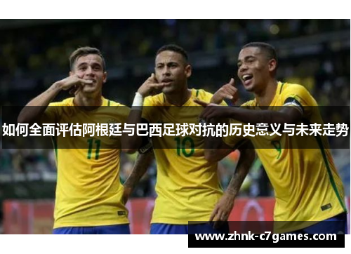 如何全面评估阿根廷与巴西足球对抗的历史意义与未来走势