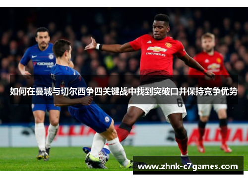 如何在曼城与切尔西争四关键战中找到突破口并保持竞争优势