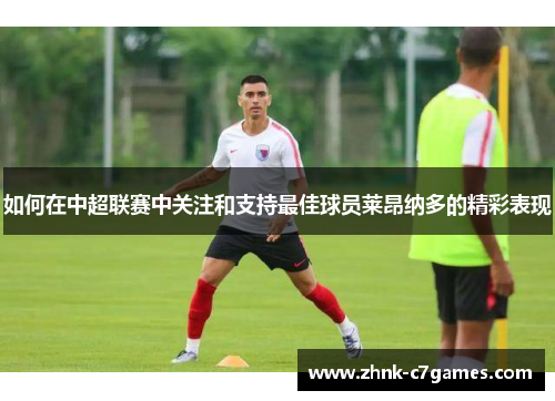 如何在中超联赛中关注和支持最佳球员莱昂纳多的精彩表现