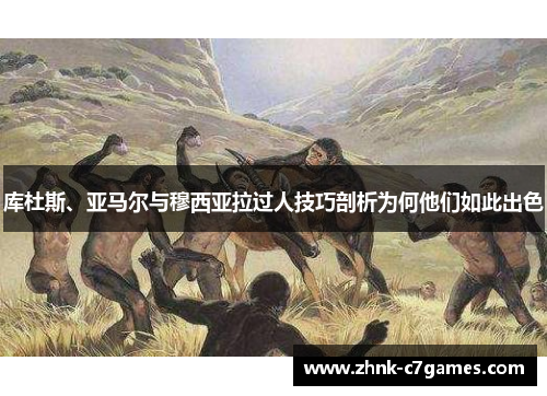 库杜斯、亚马尔与穆西亚拉过人技巧剖析为何他们如此出色