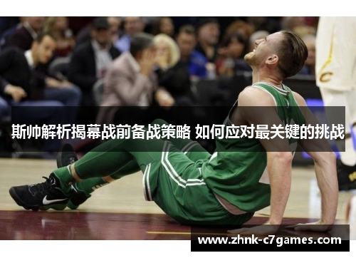 斯帅解析揭幕战前备战策略 如何应对最关键的挑战 斯帅解析揭幕战前备战策略 如何应对最关键的挑战