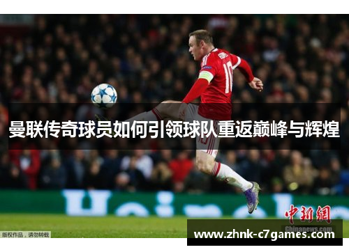 曼联传奇球员如何引领球队重返巅峰与辉煌 曼联传奇球员如何引领球队重返巅峰与辉煌
