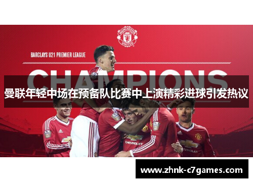 曼联年轻中场在预备队比赛中上演精彩进球引发热议 曼联年轻中场在预备队比赛中上演精彩进球引发热议