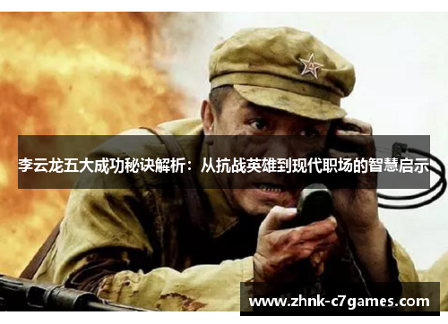 李云龙五大成功秘诀解析：从抗战英雄到现代职场的智慧启示