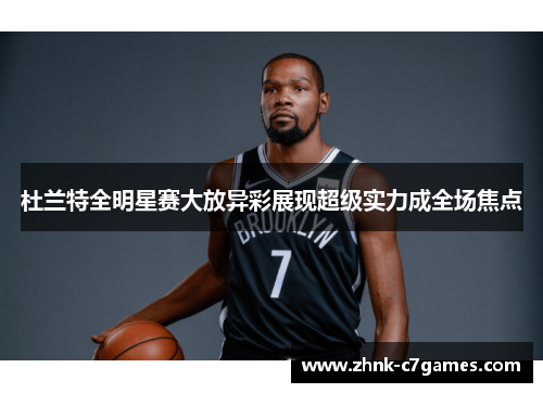 杜兰特全明星赛大放异彩展现超级实力成全场焦点 杜兰特全明星赛大放异彩展现超级实力成全场焦点