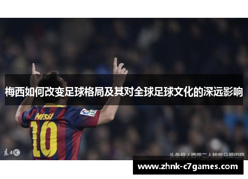 梅西如何改变足球格局及其对全球足球文化的深远影响