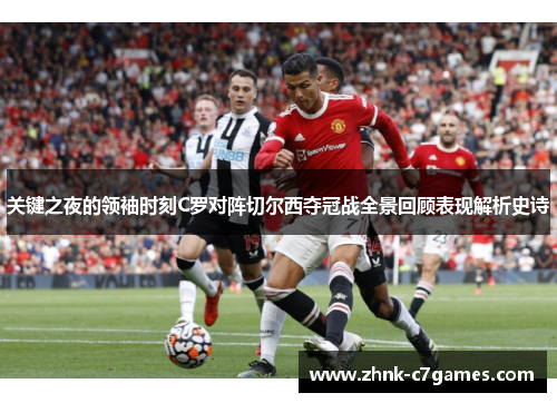 关键之夜的领袖时刻C罗对阵切尔西夺冠战全景回顾表现解析史诗