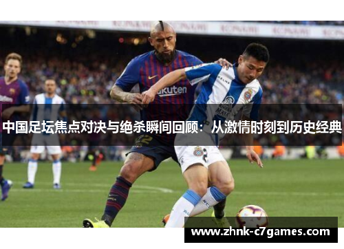 中国足坛焦点对决与绝杀瞬间回顾：从激情时刻到历史经典