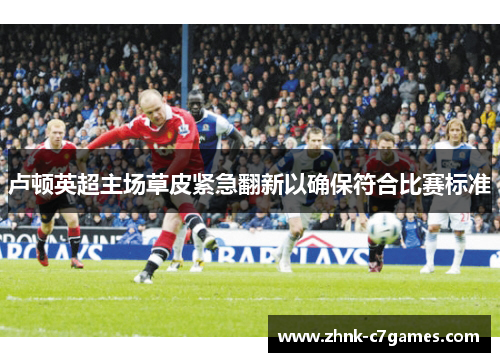 卢顿英超主场草皮紧急翻新以确保符合比赛标准