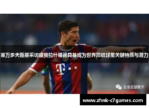 莱万多夫斯基采访盛赞拉什福德具备成为世界顶级球星关键特质与潜力 莱万多夫斯基采访盛赞拉什福德具备成为世界顶级球星关键特质与潜力