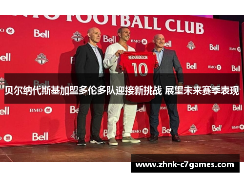 贝尔纳代斯基加盟多伦多队迎接新挑战 展望未来赛季表现