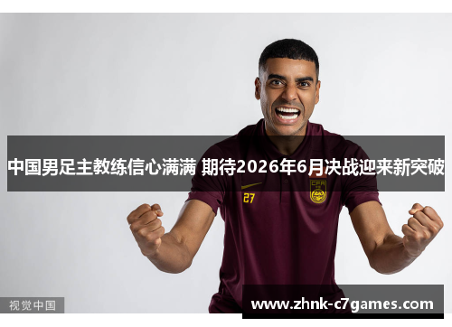 中国男足主教练信心满满 期待2026年6月决战迎来新突破 中国男足主教练信心满满 期待2026年6月决战迎来新突破