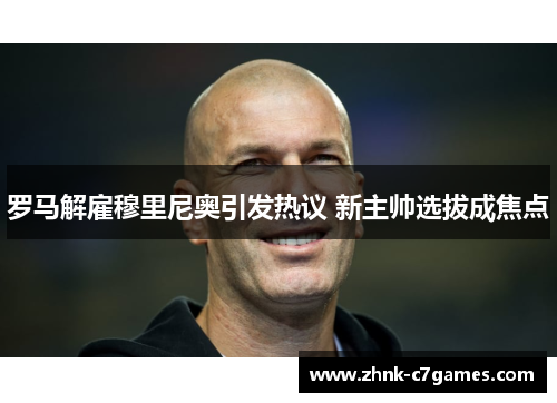 罗马解雇穆里尼奥引发热议 新主帅选拔成焦点