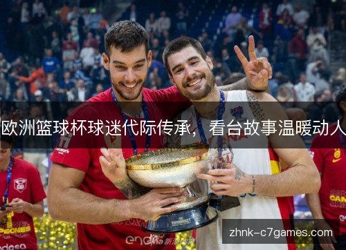 欧洲篮球杯球迷代际传承,看台故事温暖动人 欧洲篮球杯球迷代际传承,看台故事温暖动人