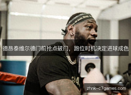 德昂泰维尔德门前抢点破门，跑位时机决定进球成色